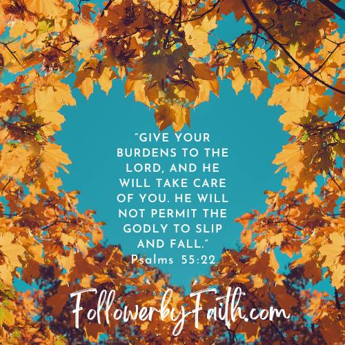“Give your burdens to the Lord, and he will take care of you. He will not permit the godly to slip and fall.” Psalms 55:22
